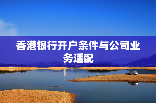 香港银行开户条件与公司业务适配