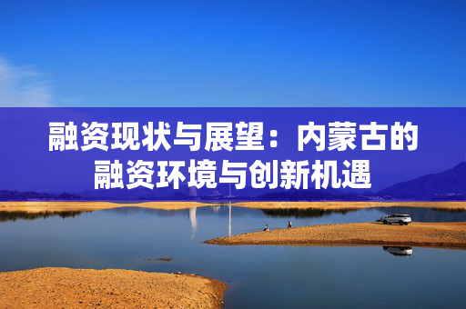 融资现状与展望：内蒙古的融资环境与创新机遇