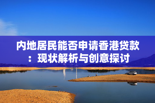 内地居民能否申请香港贷款：现状解析与创意探讨 中港融资