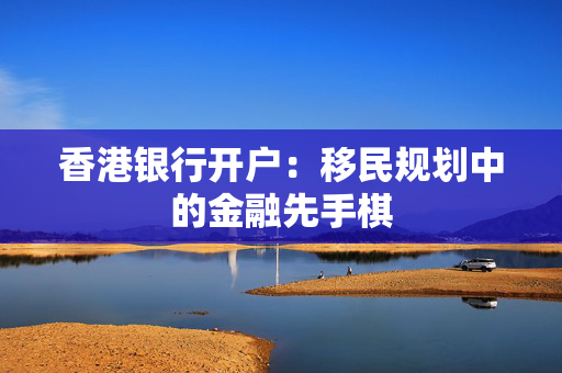 香港银行开户：移民规划中的金融先手棋