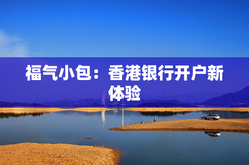 福气小包：香港银行开户新体验 香港银行开户