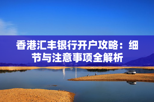 香港汇丰银行开户攻略：细节与注意事项全解析