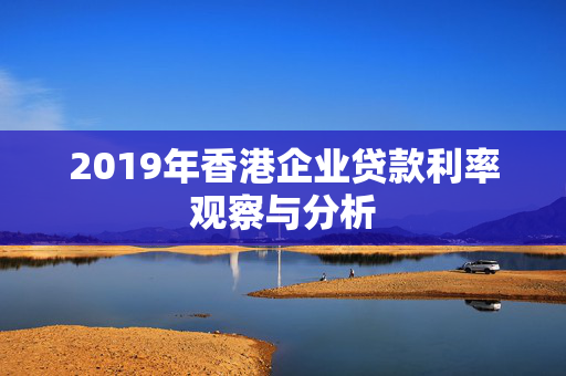 2019年香港企业贷款利率观察与分析