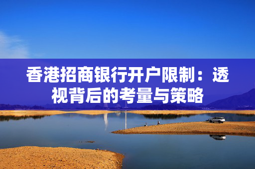 香港招商银行开户限制：透视背后的考量与策略