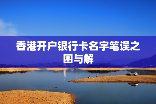 香港开户银行卡名字笔误之困与解