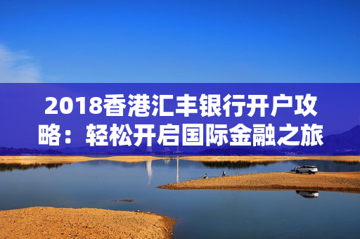 2018香港汇丰银行开户攻略：轻松开启国际金融之旅