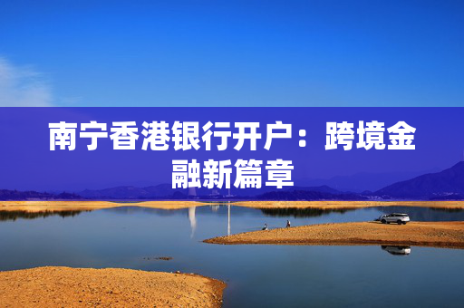 南宁香港银行开户：跨境金融新篇章