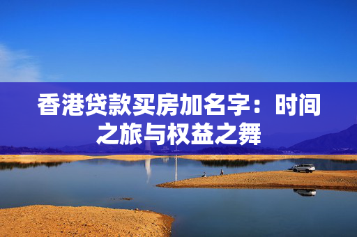香港贷款买房加名字：时间之旅与权益之舞
