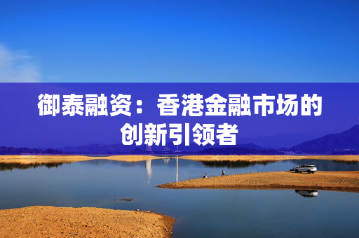 御泰融资：香港金融市场的创新引领者