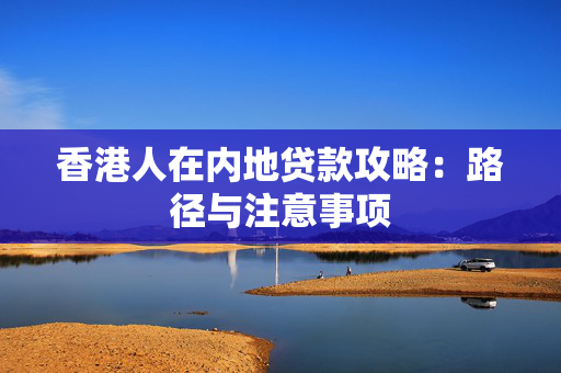 香港人在内地贷款攻略：路径与注意事项