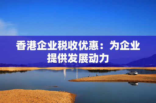 香港企业税收优惠：为企业提供发展动力