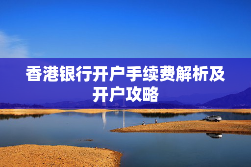 香港银行开户手续费解析及开户攻略