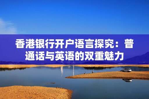 香港银行开户语言探究：普通话与英语的双重魅力