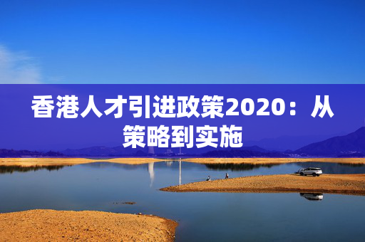 香港人才引进政策2020：从策略到实施