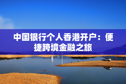 中国银行个人香港开户：便捷跨境金融之旅