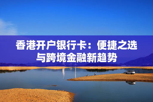 香港开户银行卡：便捷之选与跨境金融新趋势