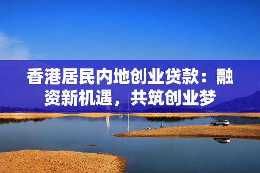 香港居民内地创业贷款：融资新机遇，共筑创业梦