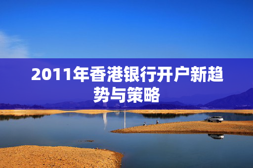 2011年香港银行开户新趋势与策略