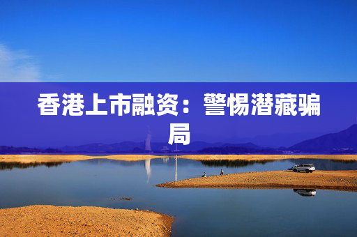 香港上市融资：警惕潜藏骗局