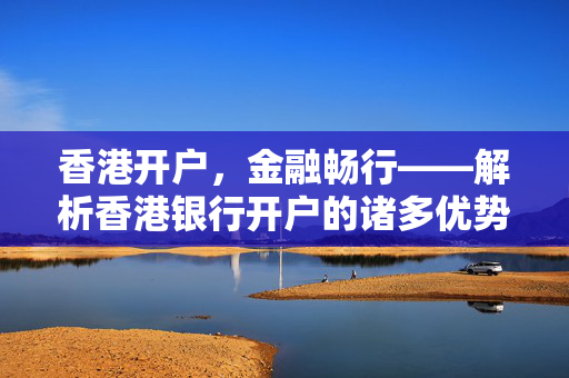 香港开户，金融畅行——解析香港银行开户的诸多优势