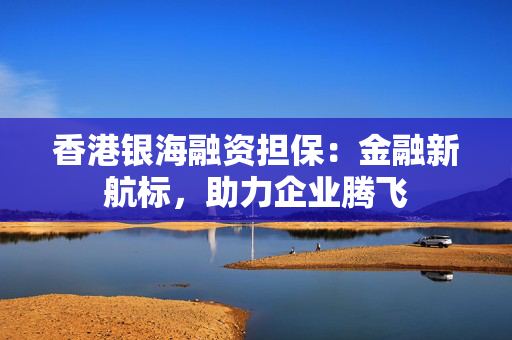 香港银海融资担保：金融新航标，助力企业腾飞