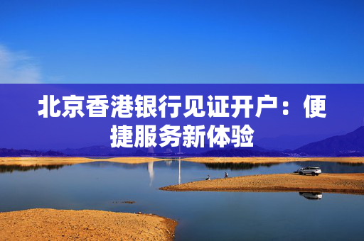 北京香港银行见证开户：便捷服务新体验