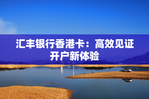 汇丰银行香港卡：高效见证开户新体验