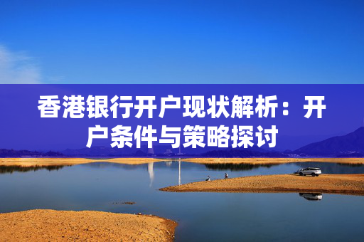 香港银行开户现状解析：开户条件与策略探讨