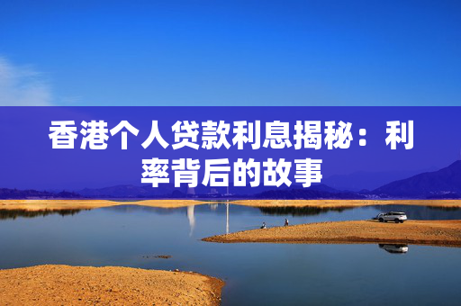 香港个人贷款利息揭秘：利率背后的故事