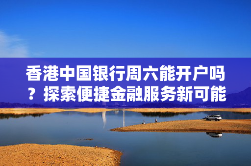 香港中国银行周六能开户吗？探索便捷金融服务新可能