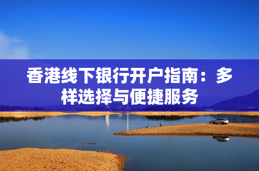 香港线下银行开户指南：多样选择与便捷服务