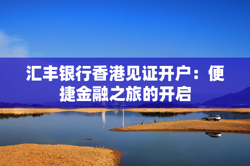汇丰银行香港见证开户：便捷金融之旅的开启