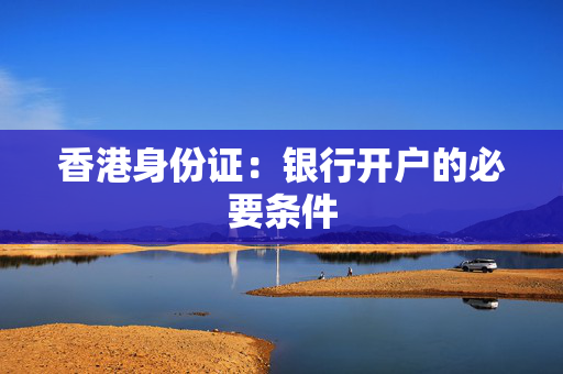 香港身份证：银行开户的必要条件