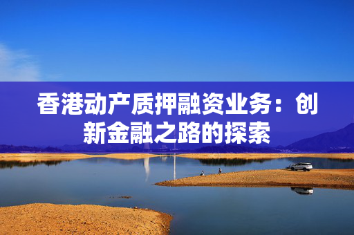 香港动产质押融资业务：创新金融之路的探索