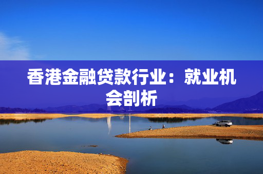 香港金融贷款行业：就业机会剖析