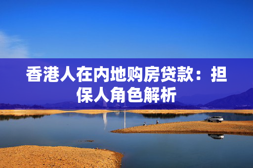香港人在内地购房贷款：担保人角色解析