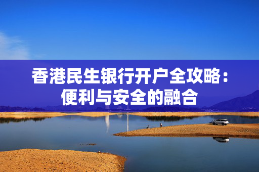 香港民生银行开户全攻略：便利与安全的融合