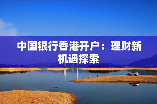 中国银行香港开户：理财新机遇探索