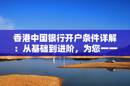 香港中国银行开户条件详解：从基础到进阶，为您一一解读