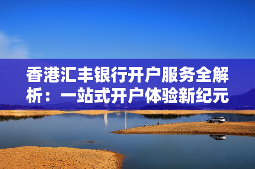 香港汇丰银行开户服务全解析：一站式开户体验新纪元