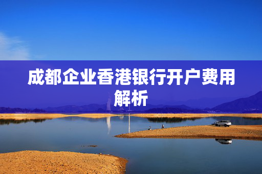 成都企业香港银行开户费用解析