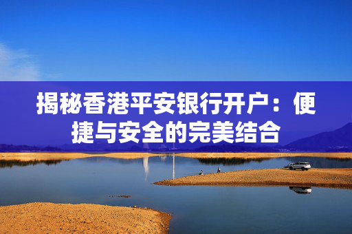 揭秘香港平安银行开户：便捷与安全的完美结合 香港银行开户