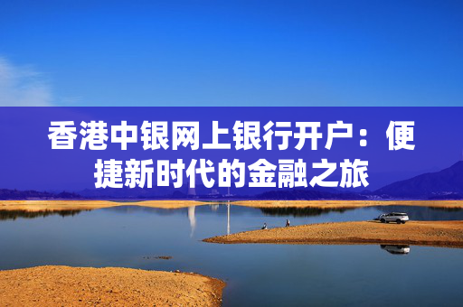 香港中银网上银行开户：便捷新时代的金融之旅