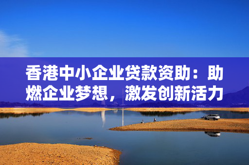 香港中小企业贷款资助：助燃企业梦想，激发创新活力