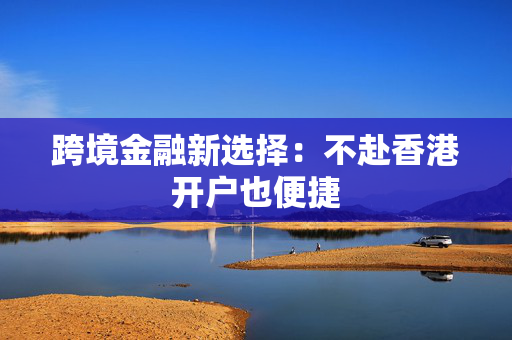 跨境金融新选择：不赴香港开户也便捷