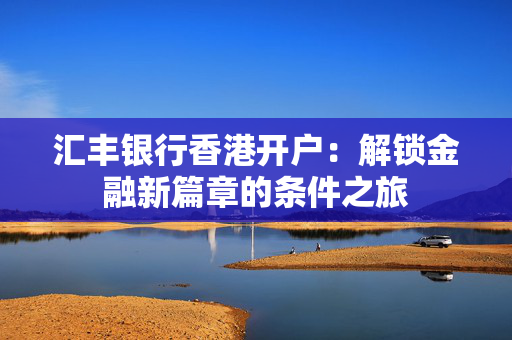 汇丰银行香港开户：解锁金融新篇章的条件之旅