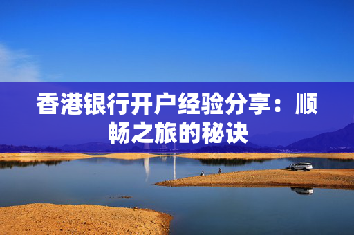 香港银行开户经验分享：顺畅之旅的秘诀