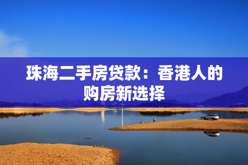 珠海二手房贷款：香港人的购房新选择