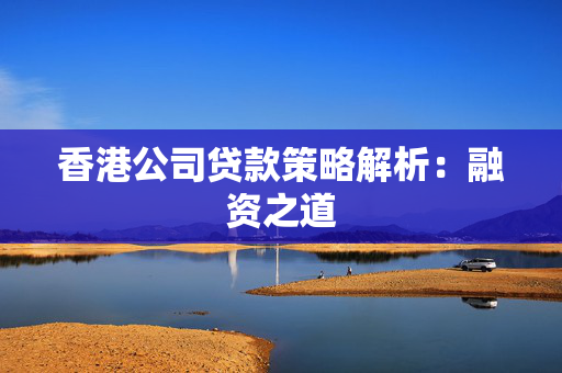 香港公司贷款策略解析：融资之道