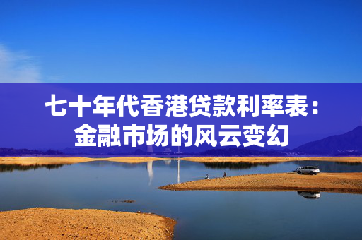 七十年代香港贷款利率表：金融市场的风云变幻